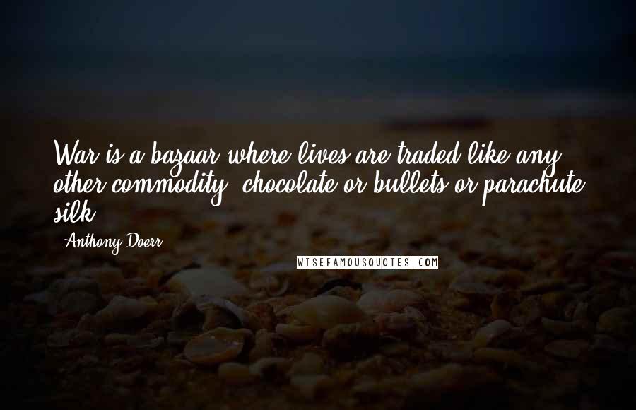 Anthony Doerr Quotes: War is a bazaar where lives are traded like any other commodity: chocolate or bullets or parachute silk.