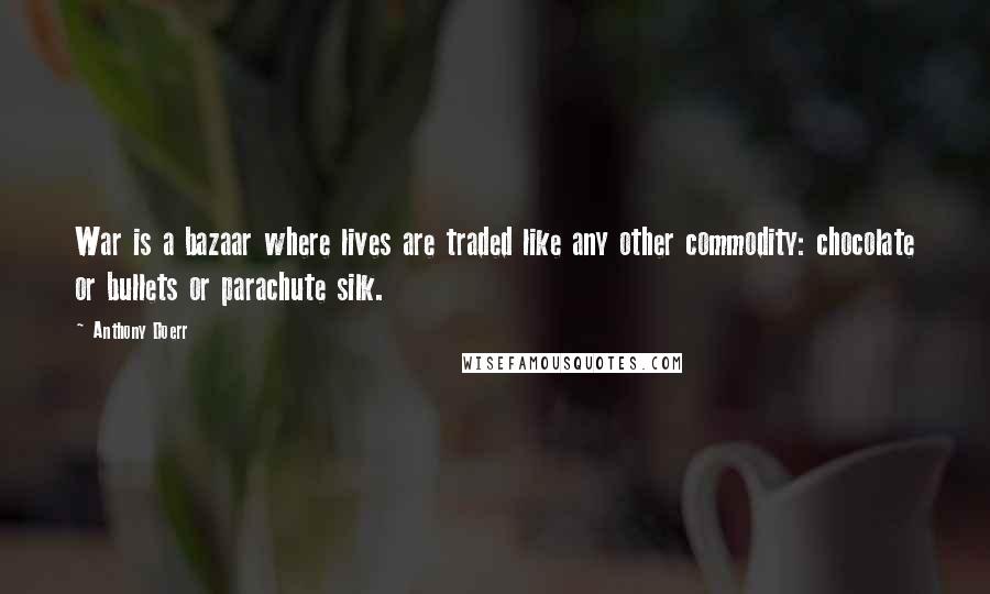 Anthony Doerr Quotes: War is a bazaar where lives are traded like any other commodity: chocolate or bullets or parachute silk.