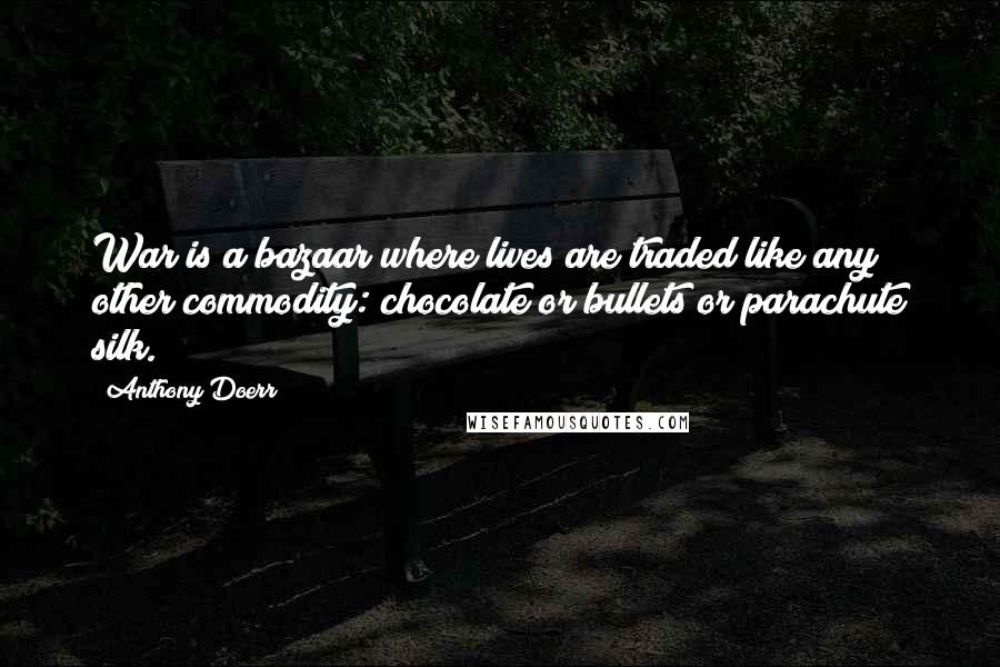 Anthony Doerr Quotes: War is a bazaar where lives are traded like any other commodity: chocolate or bullets or parachute silk.