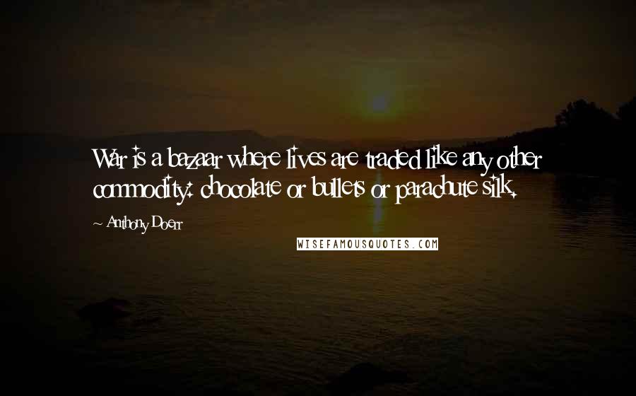 Anthony Doerr Quotes: War is a bazaar where lives are traded like any other commodity: chocolate or bullets or parachute silk.