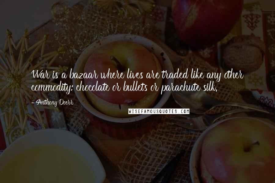 Anthony Doerr Quotes: War is a bazaar where lives are traded like any other commodity: chocolate or bullets or parachute silk.