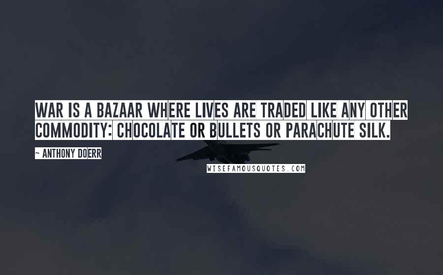 Anthony Doerr Quotes: War is a bazaar where lives are traded like any other commodity: chocolate or bullets or parachute silk.