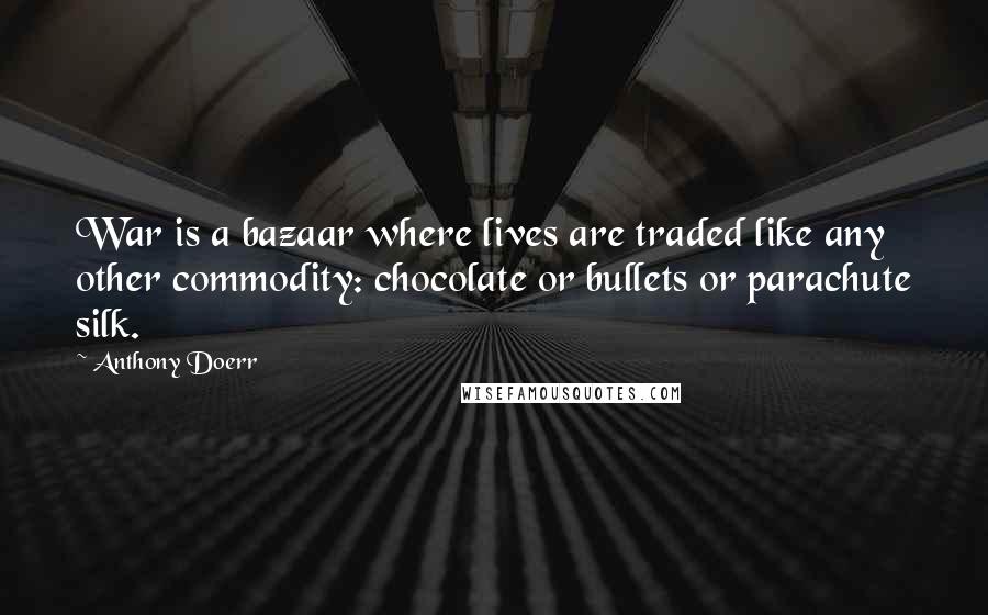 Anthony Doerr Quotes: War is a bazaar where lives are traded like any other commodity: chocolate or bullets or parachute silk.