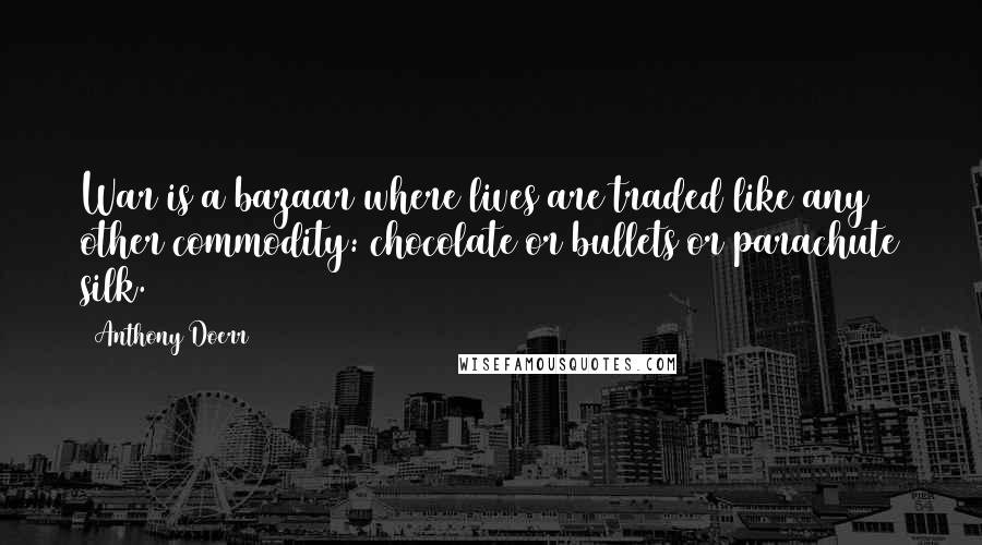 Anthony Doerr Quotes: War is a bazaar where lives are traded like any other commodity: chocolate or bullets or parachute silk.