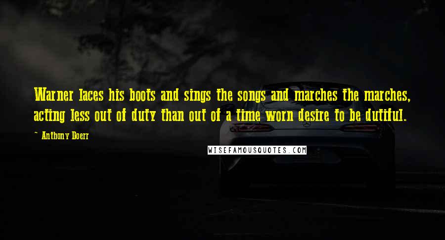 Anthony Doerr Quotes: Warner laces his boots and sings the songs and marches the marches, acting less out of duty than out of a time worn desire to be dutiful.