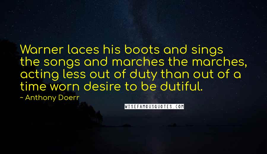 Anthony Doerr Quotes: Warner laces his boots and sings the songs and marches the marches, acting less out of duty than out of a time worn desire to be dutiful.