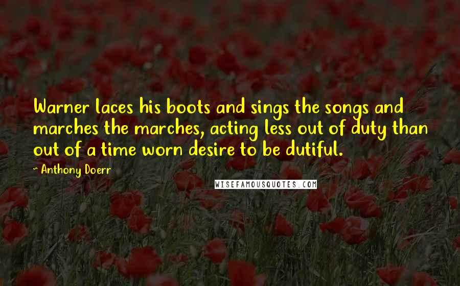 Anthony Doerr Quotes: Warner laces his boots and sings the songs and marches the marches, acting less out of duty than out of a time worn desire to be dutiful.