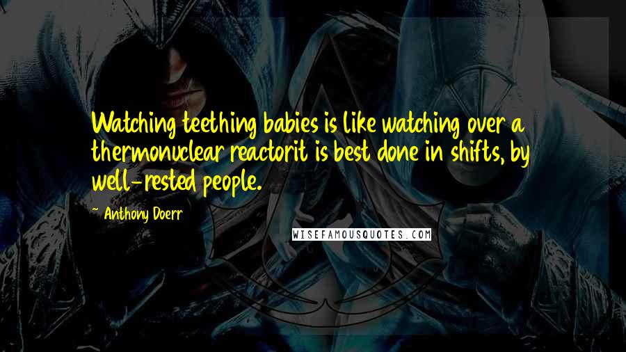 Anthony Doerr Quotes: Watching teething babies is like watching over a thermonuclear reactorit is best done in shifts, by well-rested people.