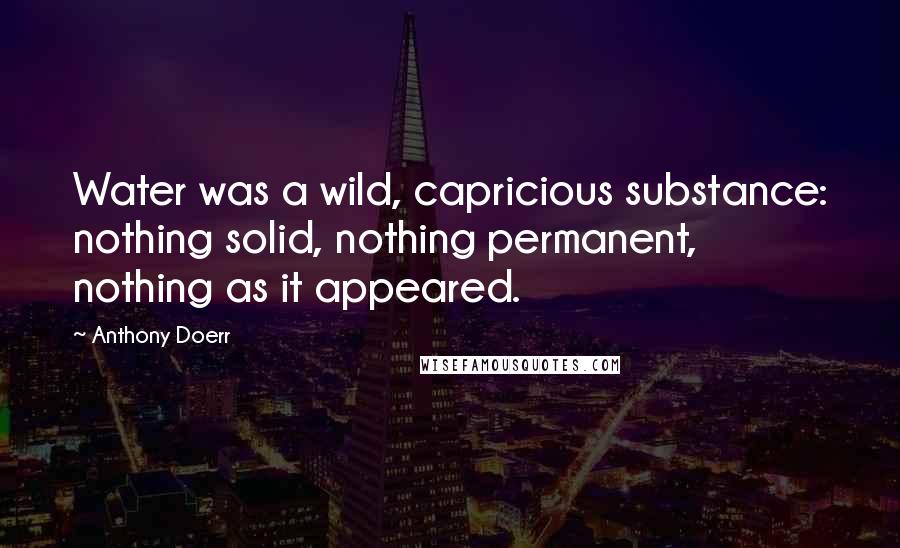 Anthony Doerr Quotes: Water was a wild, capricious substance: nothing solid, nothing permanent, nothing as it appeared.