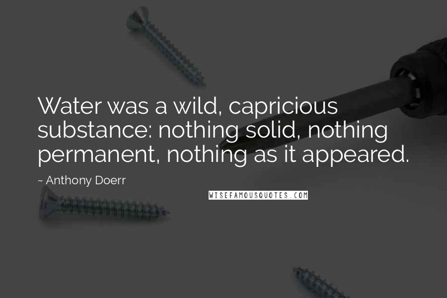 Anthony Doerr Quotes: Water was a wild, capricious substance: nothing solid, nothing permanent, nothing as it appeared.