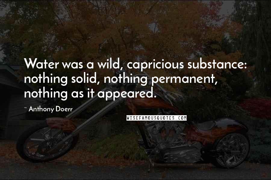 Anthony Doerr Quotes: Water was a wild, capricious substance: nothing solid, nothing permanent, nothing as it appeared.