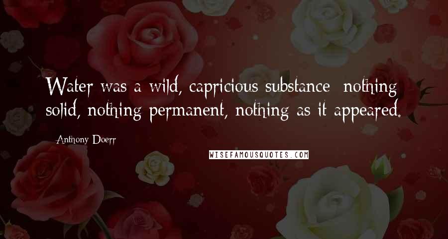 Anthony Doerr Quotes: Water was a wild, capricious substance: nothing solid, nothing permanent, nothing as it appeared.