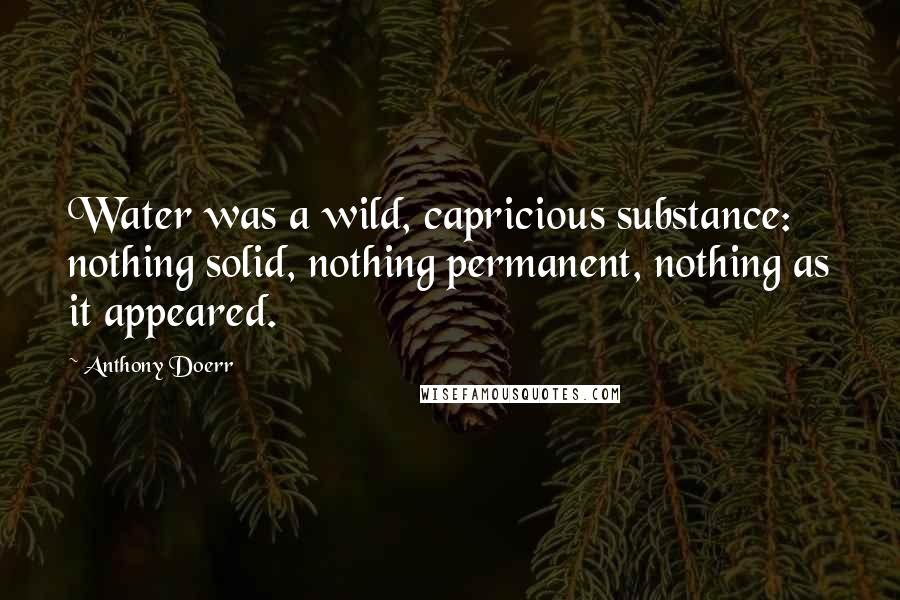 Anthony Doerr Quotes: Water was a wild, capricious substance: nothing solid, nothing permanent, nothing as it appeared.