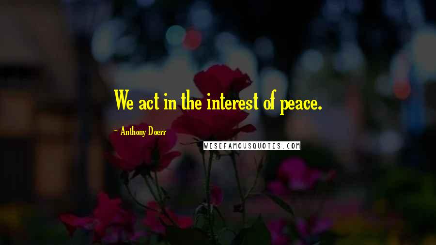 Anthony Doerr Quotes: We act in the interest of peace.
