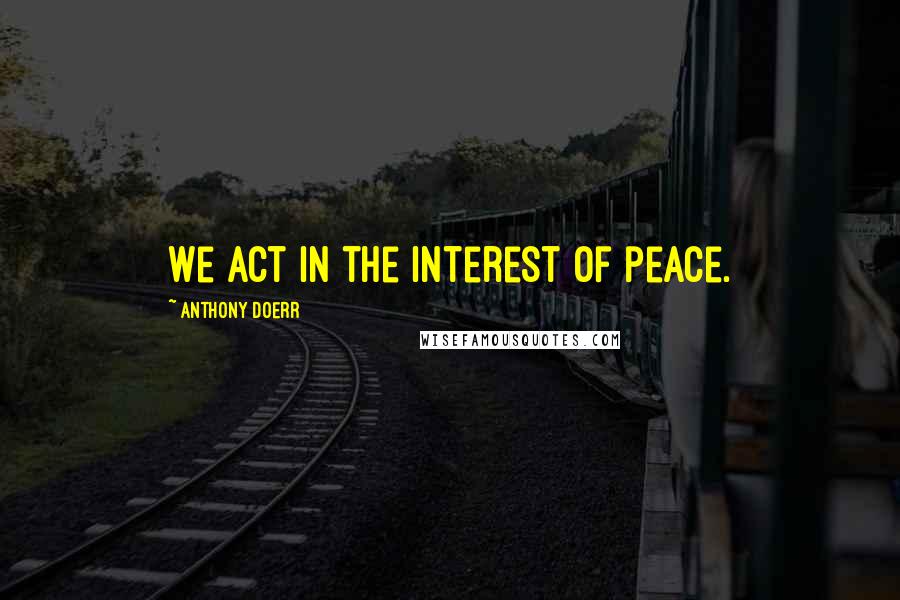 Anthony Doerr Quotes: We act in the interest of peace.