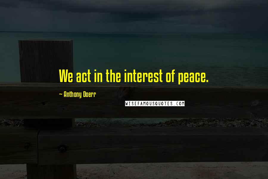 Anthony Doerr Quotes: We act in the interest of peace.