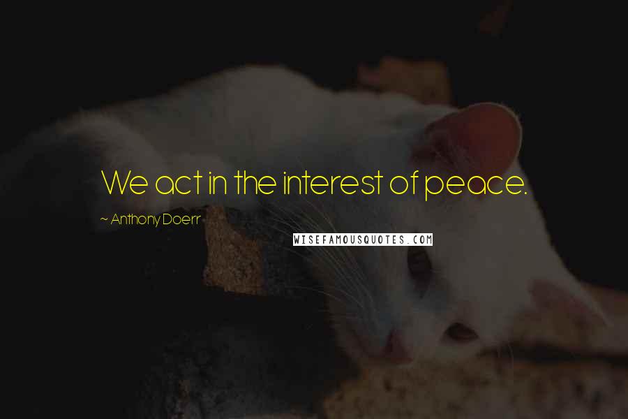 Anthony Doerr Quotes: We act in the interest of peace.
