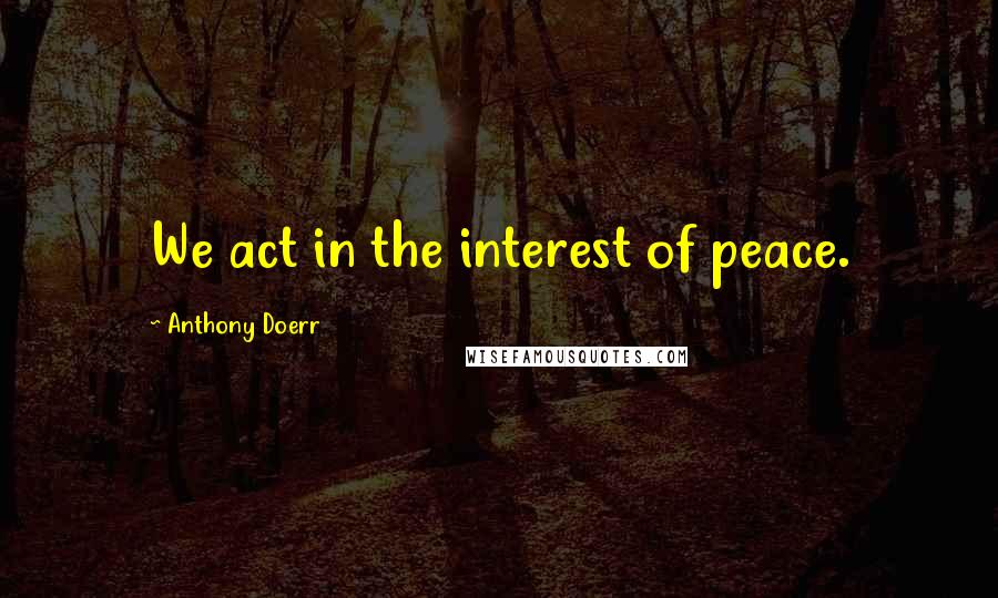 Anthony Doerr Quotes: We act in the interest of peace.