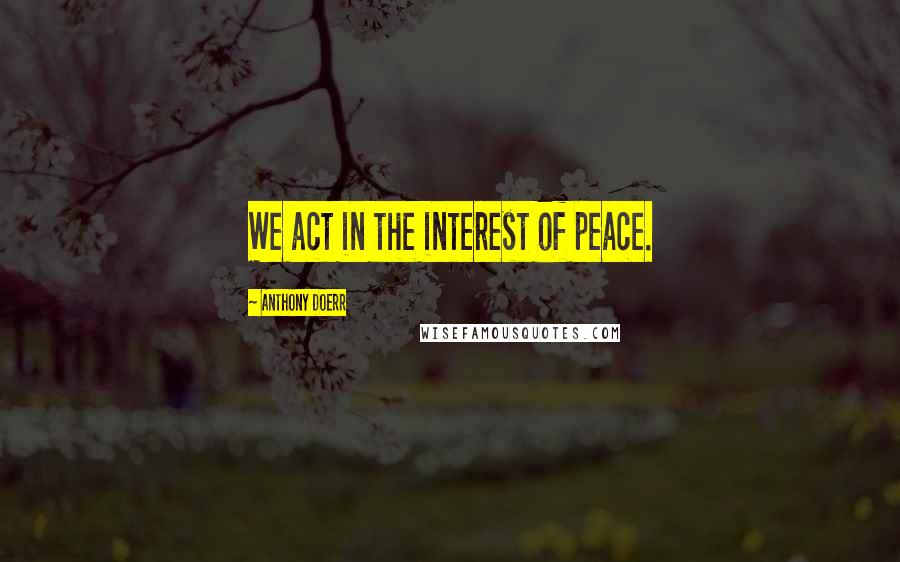 Anthony Doerr Quotes: We act in the interest of peace.