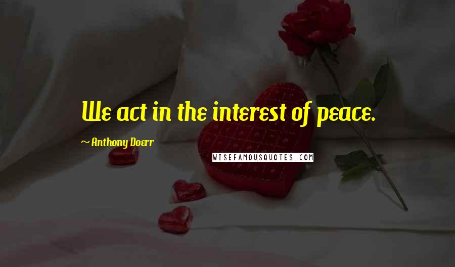 Anthony Doerr Quotes: We act in the interest of peace.