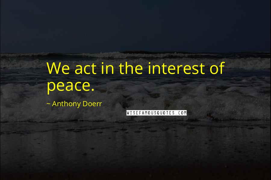 Anthony Doerr Quotes: We act in the interest of peace.