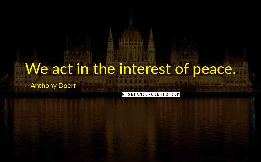 Anthony Doerr Quotes: We act in the interest of peace.
