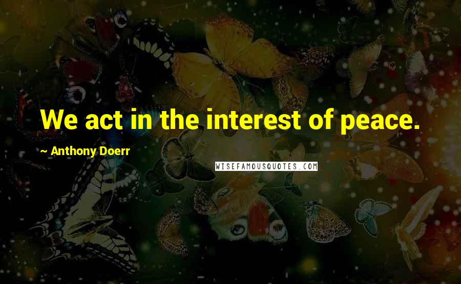 Anthony Doerr Quotes: We act in the interest of peace.