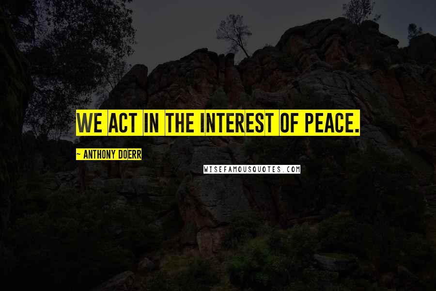Anthony Doerr Quotes: We act in the interest of peace.