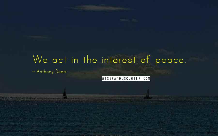 Anthony Doerr Quotes: We act in the interest of peace.