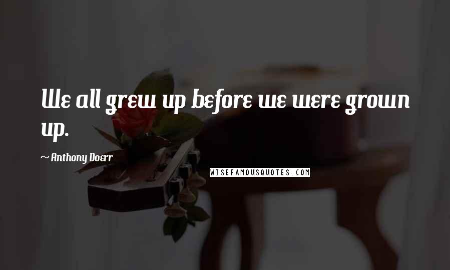 Anthony Doerr Quotes: We all grew up before we were grown up.