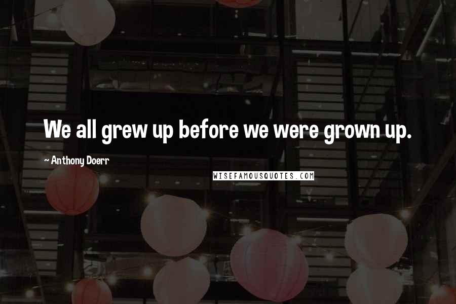 Anthony Doerr Quotes: We all grew up before we were grown up.