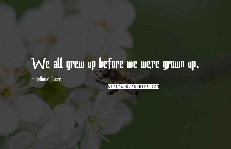 Anthony Doerr Quotes: We all grew up before we were grown up.
