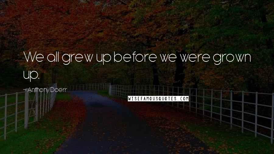 Anthony Doerr Quotes: We all grew up before we were grown up.