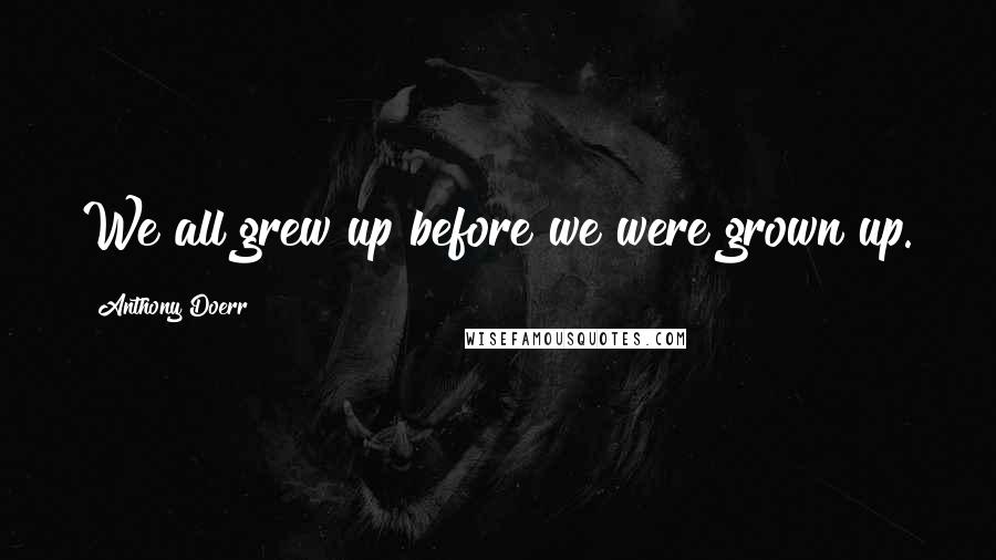 Anthony Doerr Quotes: We all grew up before we were grown up.