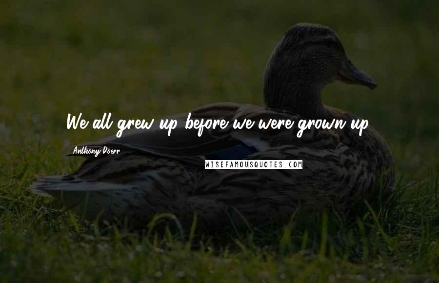 Anthony Doerr Quotes: We all grew up before we were grown up.