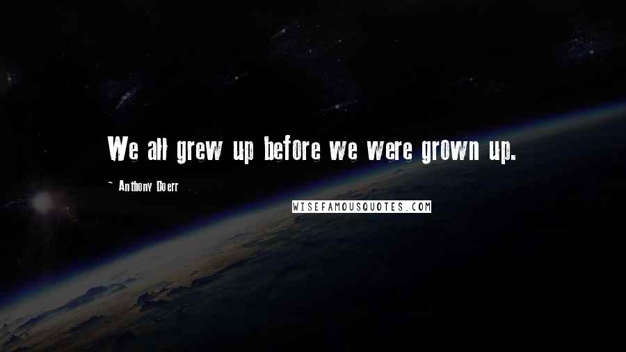 Anthony Doerr Quotes: We all grew up before we were grown up.