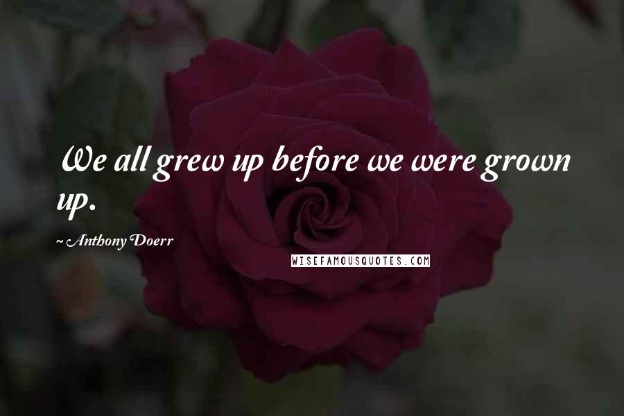 Anthony Doerr Quotes: We all grew up before we were grown up.