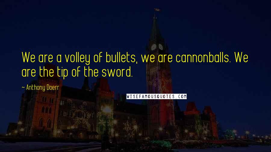 Anthony Doerr Quotes: We are a volley of bullets, we are cannonballs. We are the tip of the sword.