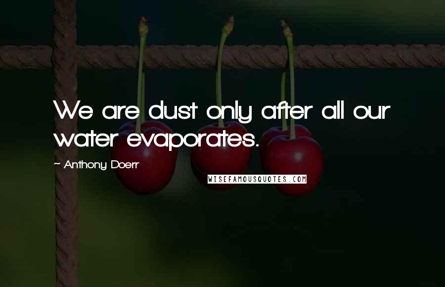 Anthony Doerr Quotes: We are dust only after all our water evaporates.