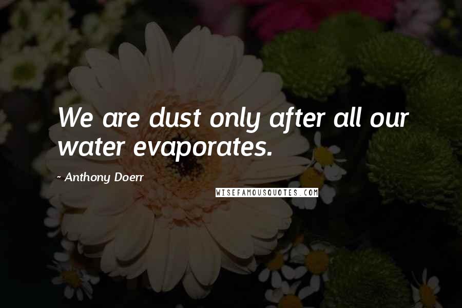 Anthony Doerr Quotes: We are dust only after all our water evaporates.