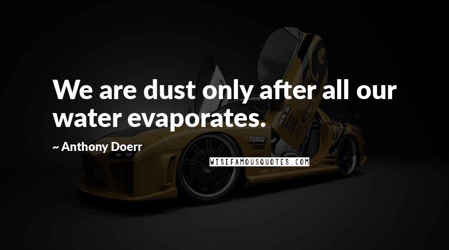 Anthony Doerr Quotes: We are dust only after all our water evaporates.