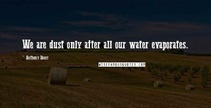 Anthony Doerr Quotes: We are dust only after all our water evaporates.