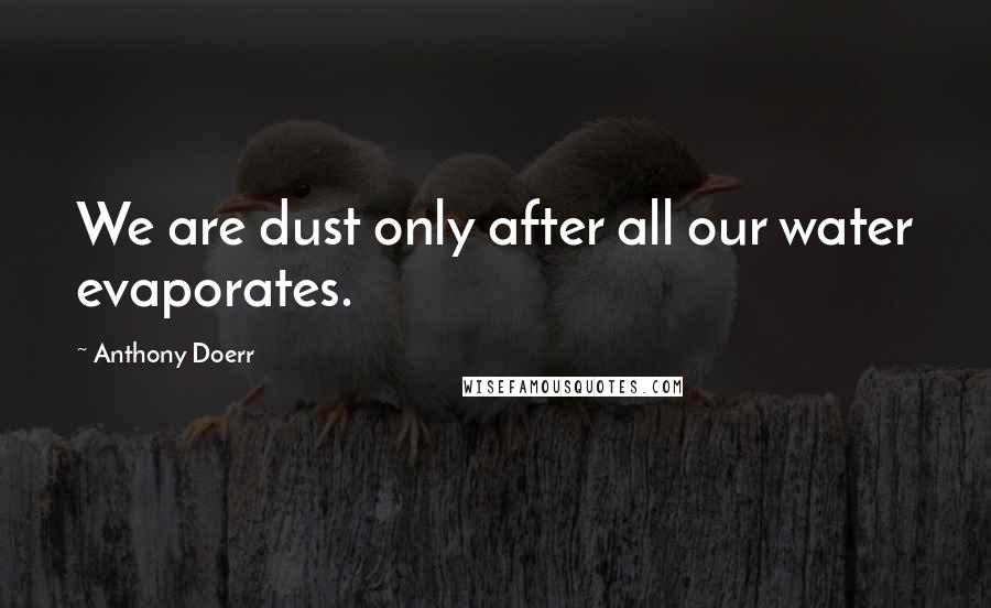 Anthony Doerr Quotes: We are dust only after all our water evaporates.