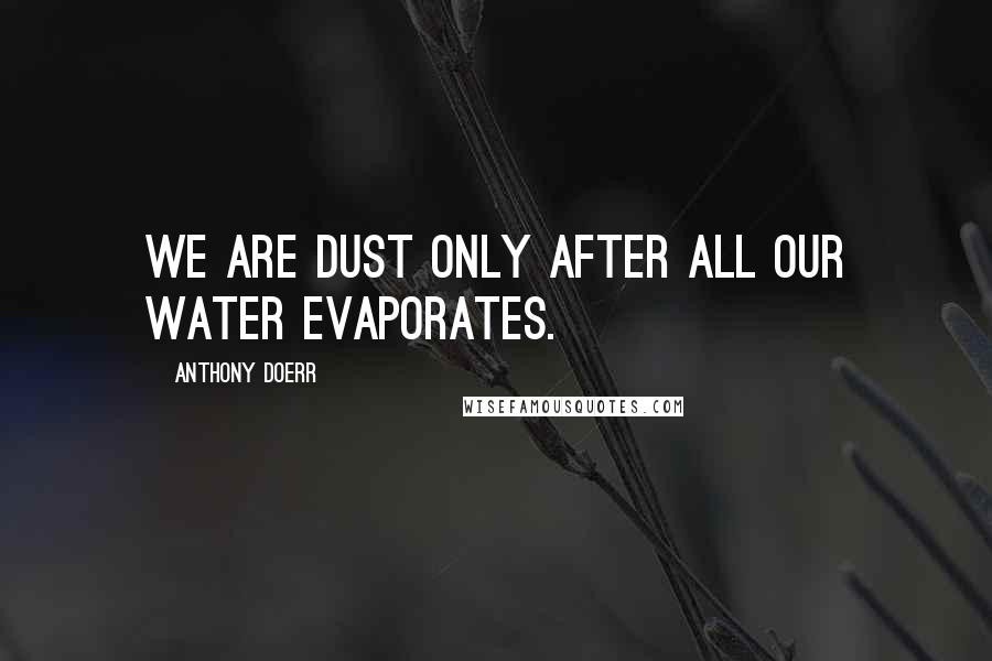 Anthony Doerr Quotes: We are dust only after all our water evaporates.