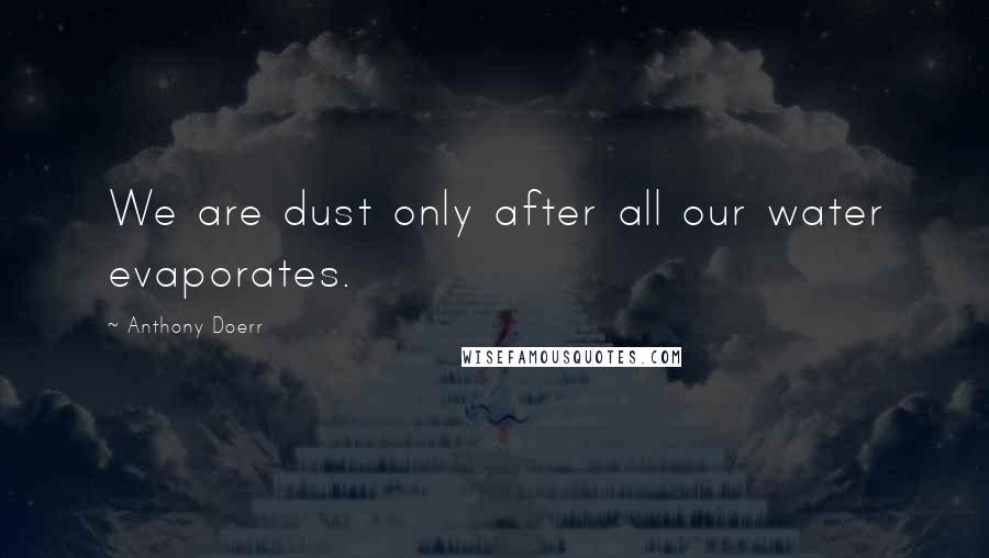 Anthony Doerr Quotes: We are dust only after all our water evaporates.