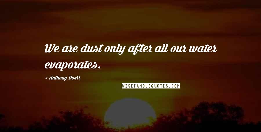 Anthony Doerr Quotes: We are dust only after all our water evaporates.