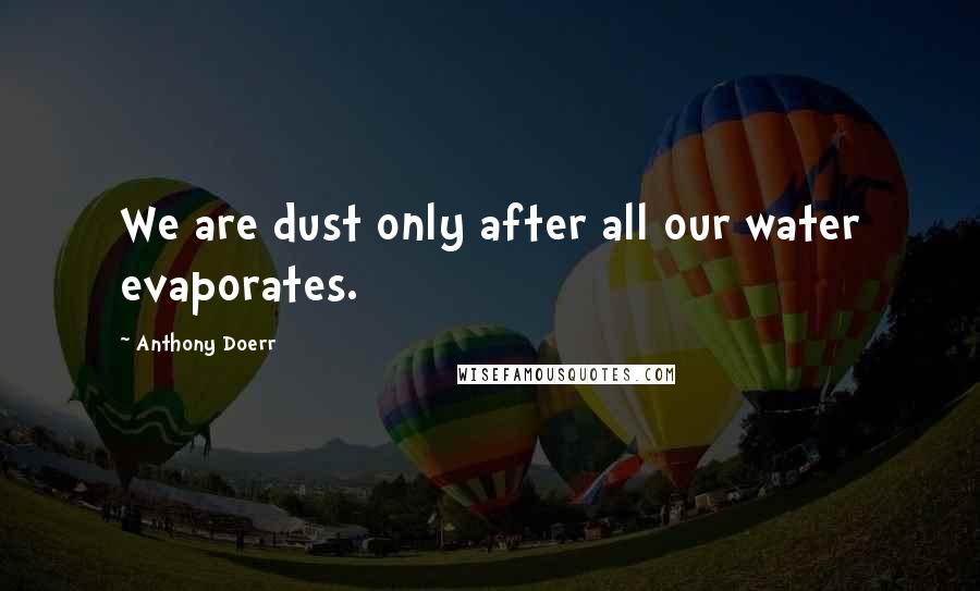 Anthony Doerr Quotes: We are dust only after all our water evaporates.