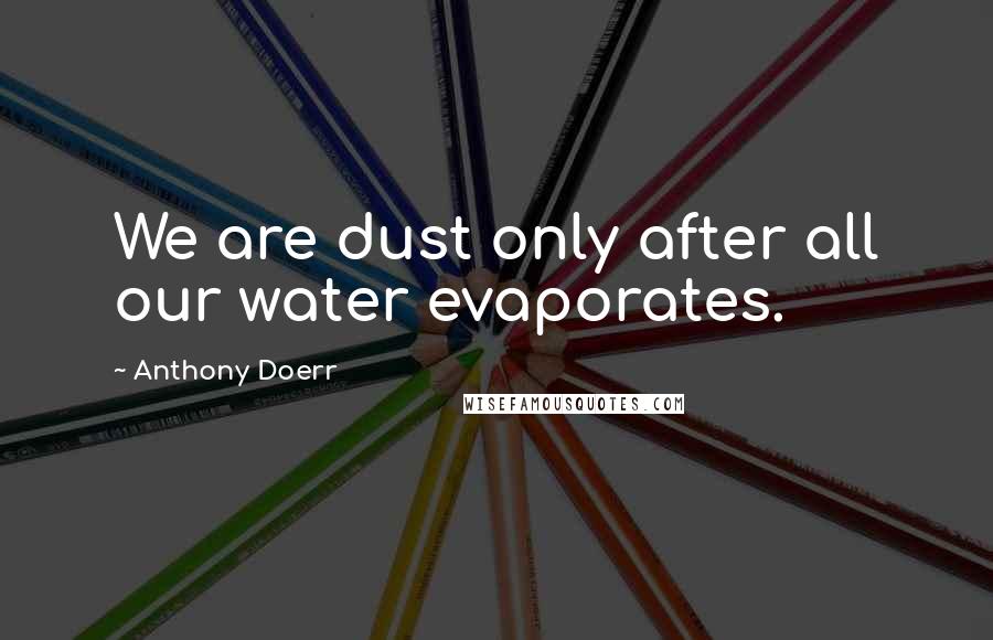 Anthony Doerr Quotes: We are dust only after all our water evaporates.