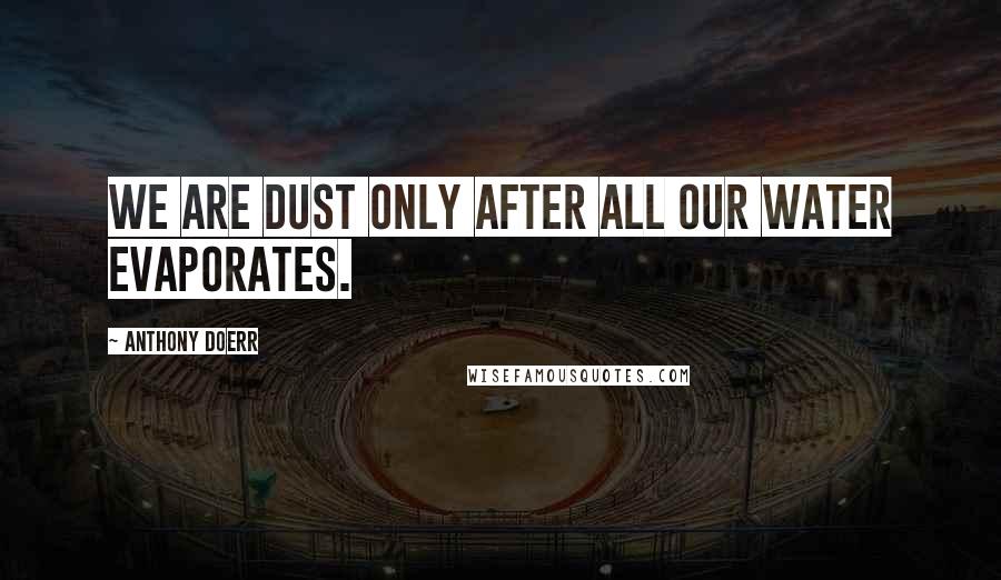 Anthony Doerr Quotes: We are dust only after all our water evaporates.