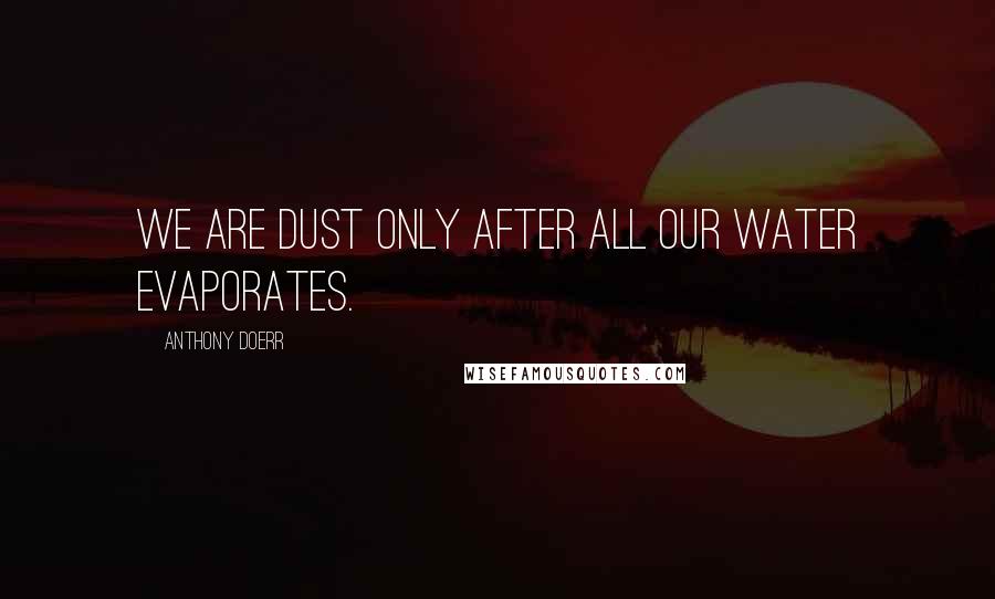 Anthony Doerr Quotes: We are dust only after all our water evaporates.